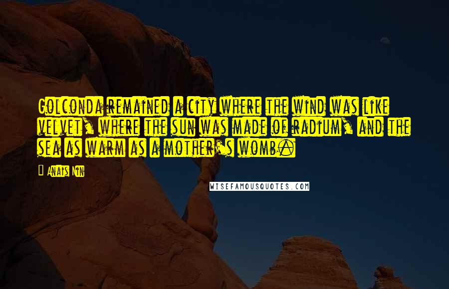 Anais Nin Quotes: Golconda remained a city where the wind was like velvet, where the sun was made of radium, and the sea as warm as a mother's womb.