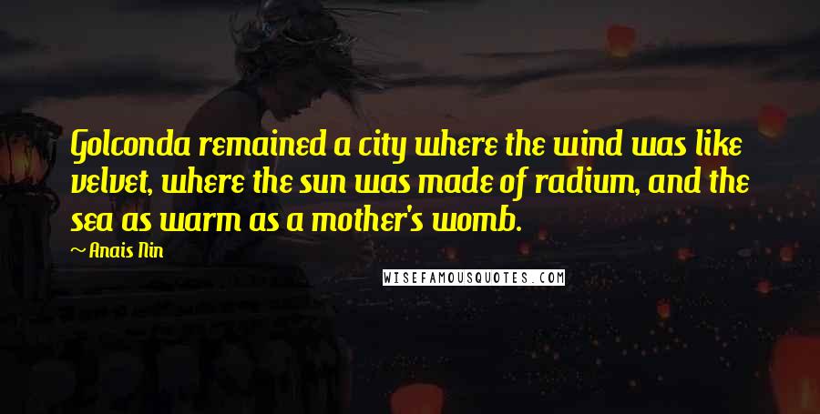 Anais Nin Quotes: Golconda remained a city where the wind was like velvet, where the sun was made of radium, and the sea as warm as a mother's womb.