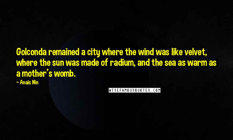 Anais Nin Quotes: Golconda remained a city where the wind was like velvet, where the sun was made of radium, and the sea as warm as a mother's womb.