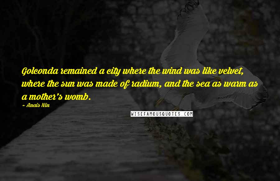 Anais Nin Quotes: Golconda remained a city where the wind was like velvet, where the sun was made of radium, and the sea as warm as a mother's womb.