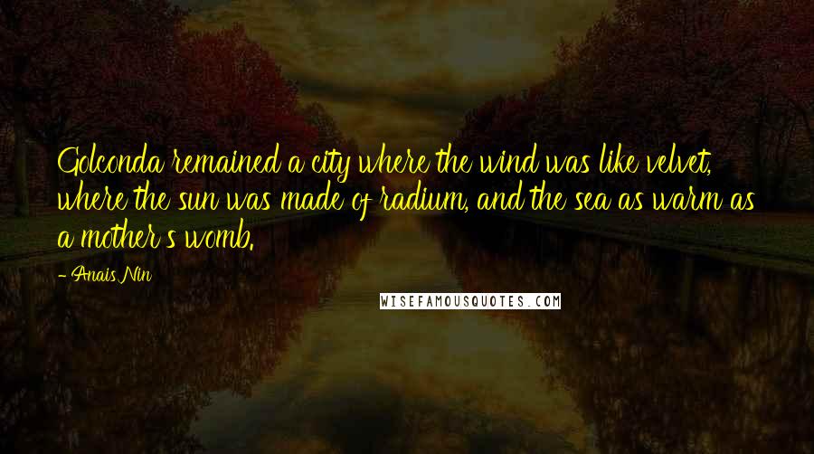 Anais Nin Quotes: Golconda remained a city where the wind was like velvet, where the sun was made of radium, and the sea as warm as a mother's womb.