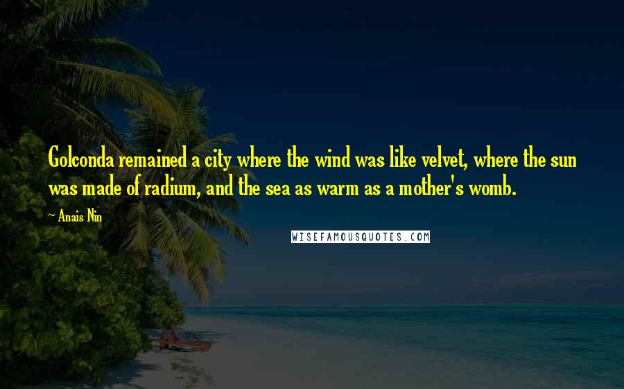 Anais Nin Quotes: Golconda remained a city where the wind was like velvet, where the sun was made of radium, and the sea as warm as a mother's womb.