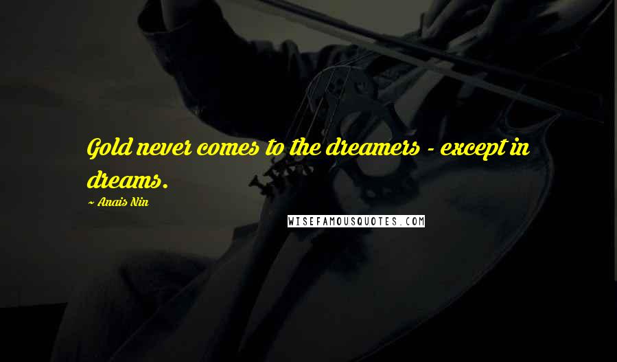 Anais Nin Quotes: Gold never comes to the dreamers - except in dreams.