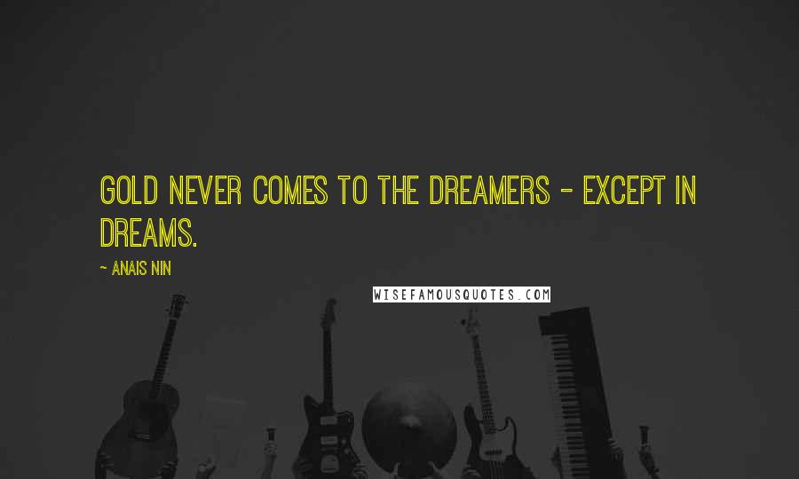 Anais Nin Quotes: Gold never comes to the dreamers - except in dreams.