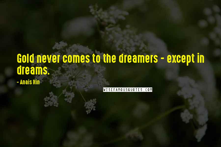 Anais Nin Quotes: Gold never comes to the dreamers - except in dreams.