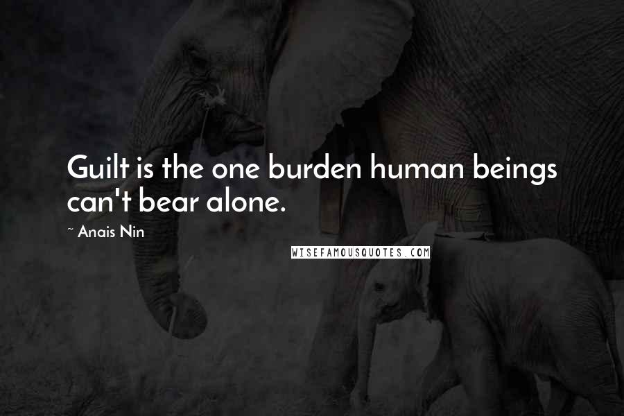 Anais Nin Quotes: Guilt is the one burden human beings can't bear alone.