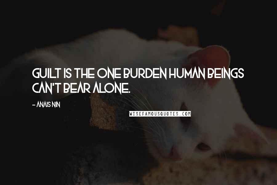 Anais Nin Quotes: Guilt is the one burden human beings can't bear alone.
