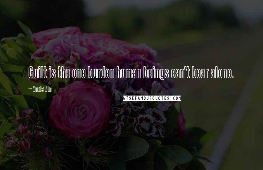 Anais Nin Quotes: Guilt is the one burden human beings can't bear alone.