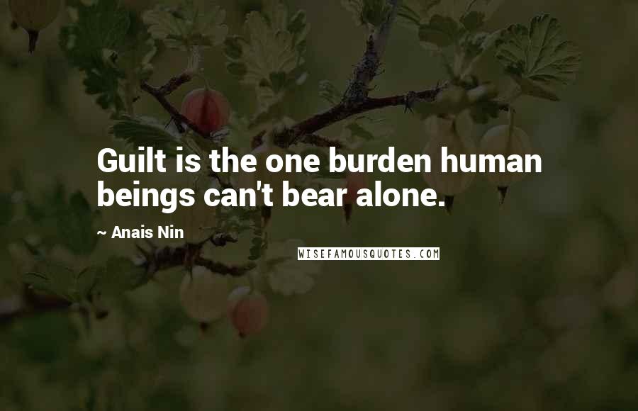 Anais Nin Quotes: Guilt is the one burden human beings can't bear alone.