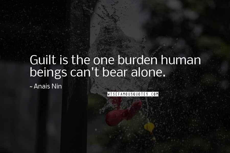 Anais Nin Quotes: Guilt is the one burden human beings can't bear alone.