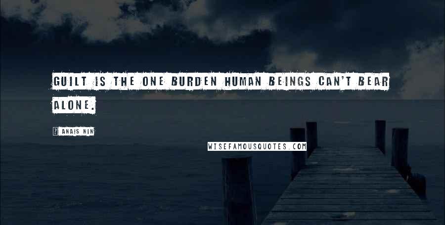 Anais Nin Quotes: Guilt is the one burden human beings can't bear alone.