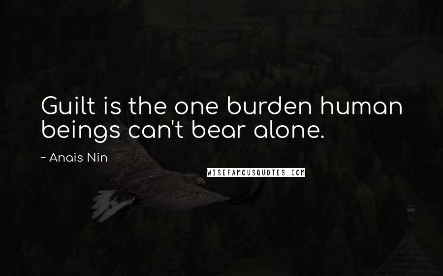 Anais Nin Quotes: Guilt is the one burden human beings can't bear alone.