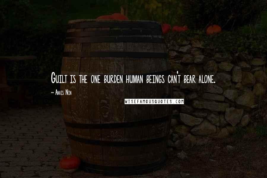 Anais Nin Quotes: Guilt is the one burden human beings can't bear alone.