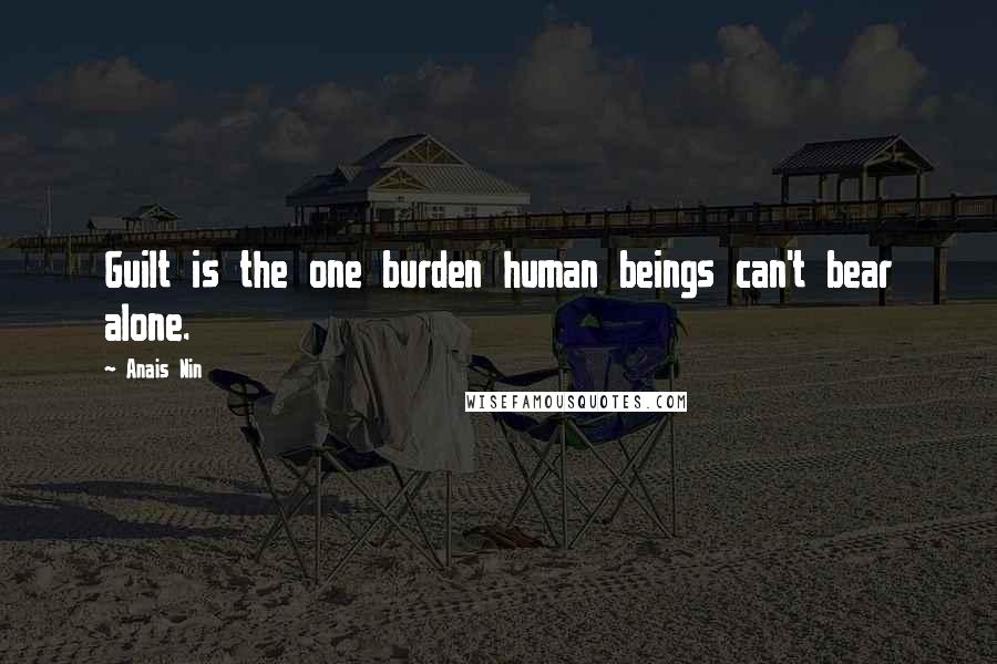 Anais Nin Quotes: Guilt is the one burden human beings can't bear alone.