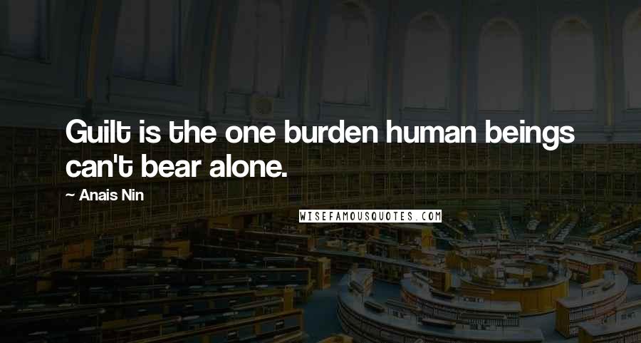 Anais Nin Quotes: Guilt is the one burden human beings can't bear alone.