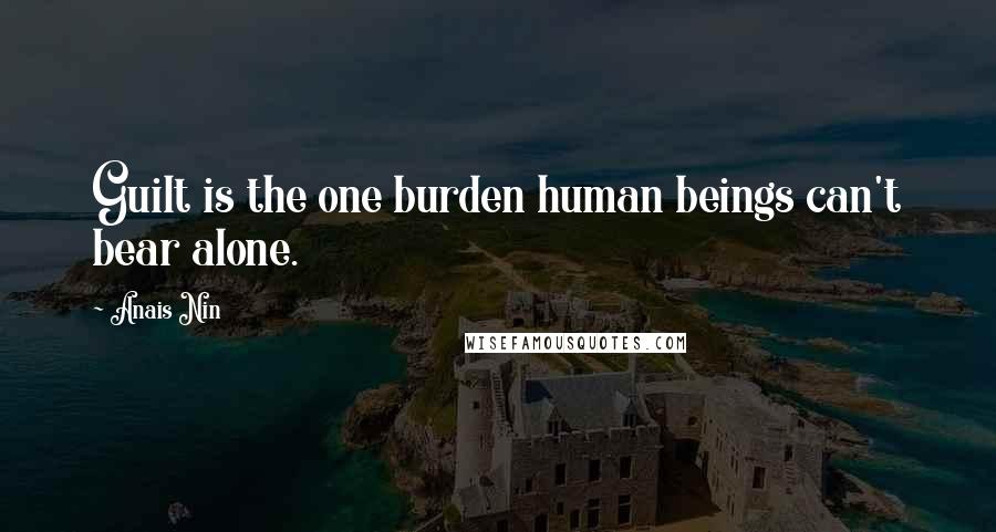 Anais Nin Quotes: Guilt is the one burden human beings can't bear alone.