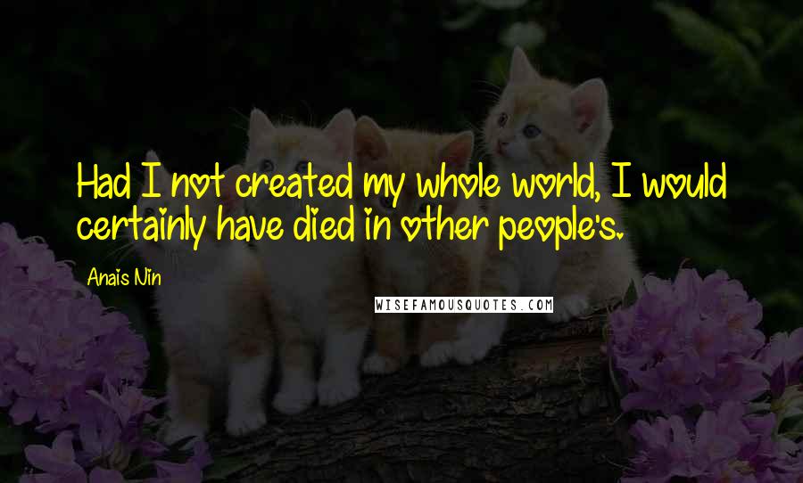 Anais Nin Quotes: Had I not created my whole world, I would certainly have died in other people's.