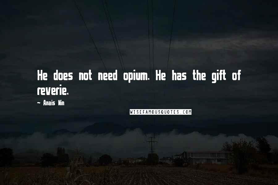 Anais Nin Quotes: He does not need opium. He has the gift of reverie.