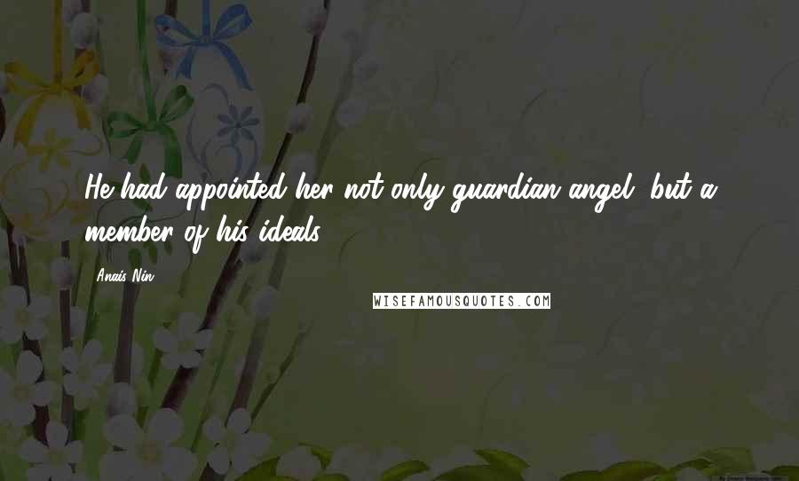 Anais Nin Quotes: He had appointed her not only guardian angel, but a member of his ideals.