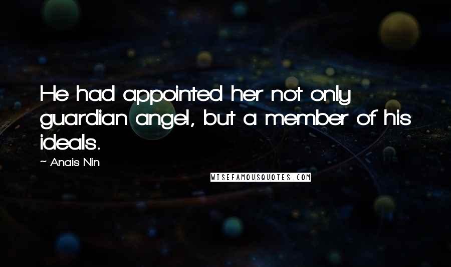 Anais Nin Quotes: He had appointed her not only guardian angel, but a member of his ideals.