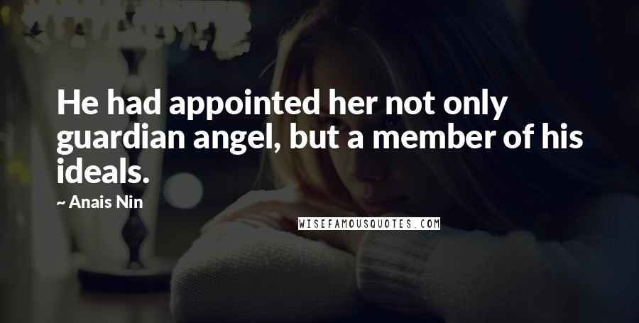 Anais Nin Quotes: He had appointed her not only guardian angel, but a member of his ideals.