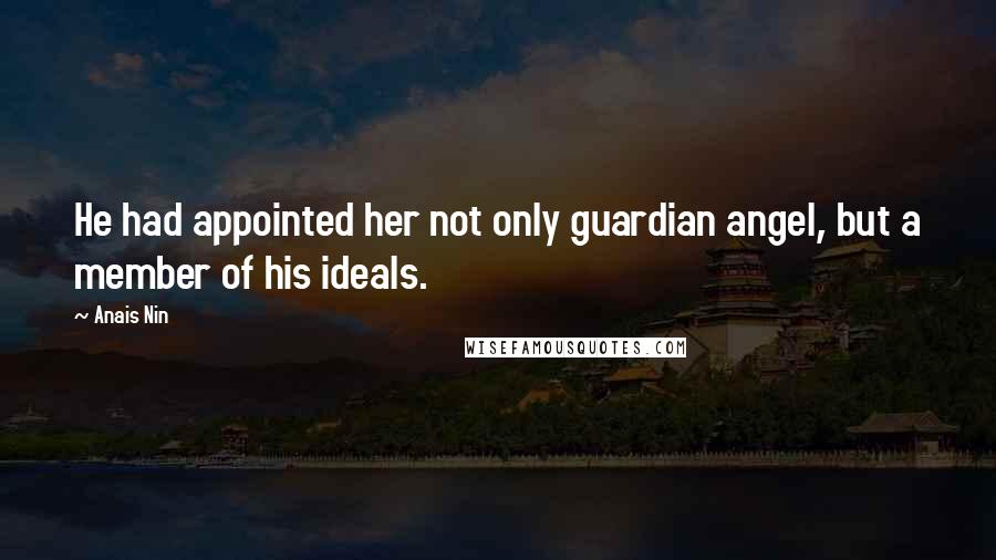 Anais Nin Quotes: He had appointed her not only guardian angel, but a member of his ideals.