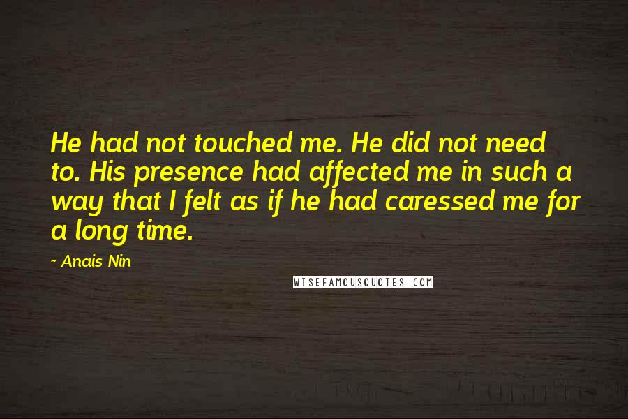 Anais Nin Quotes: He had not touched me. He did not need to. His presence had affected me in such a way that I felt as if he had caressed me for a long time.