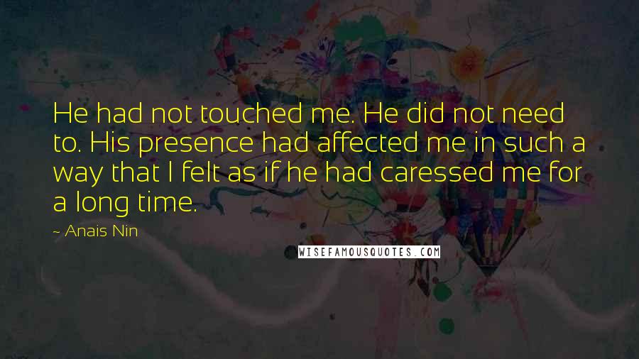 Anais Nin Quotes: He had not touched me. He did not need to. His presence had affected me in such a way that I felt as if he had caressed me for a long time.