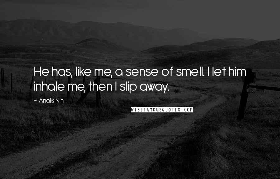 Anais Nin Quotes: He has, like me, a sense of smell. I let him inhale me, then I slip away.