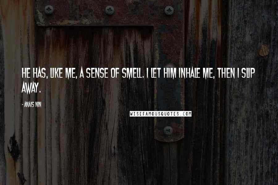 Anais Nin Quotes: He has, like me, a sense of smell. I let him inhale me, then I slip away.