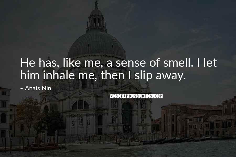 Anais Nin Quotes: He has, like me, a sense of smell. I let him inhale me, then I slip away.