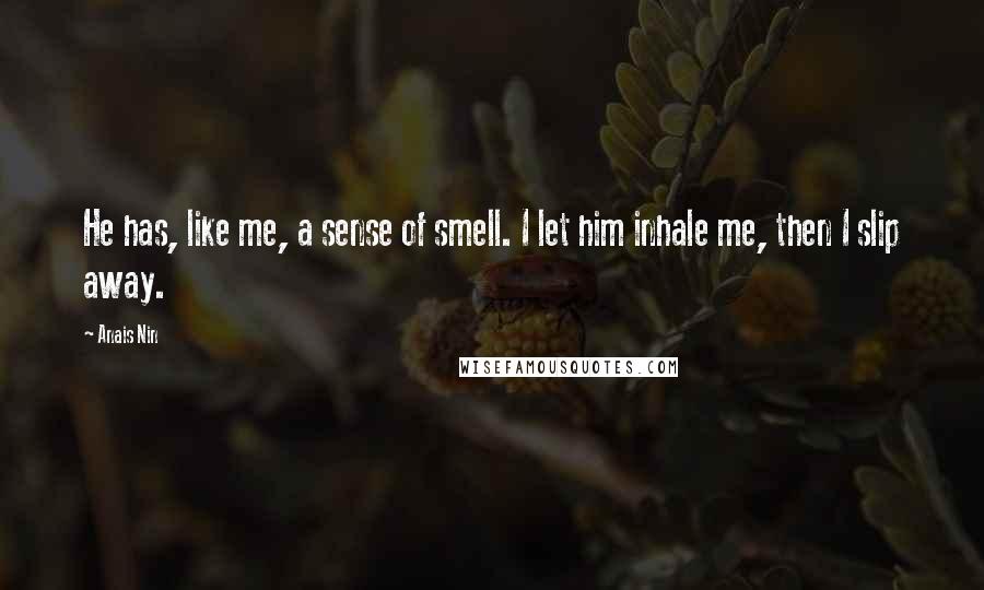 Anais Nin Quotes: He has, like me, a sense of smell. I let him inhale me, then I slip away.