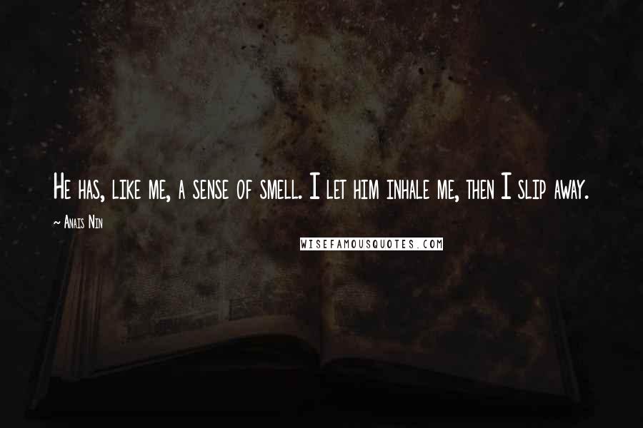 Anais Nin Quotes: He has, like me, a sense of smell. I let him inhale me, then I slip away.