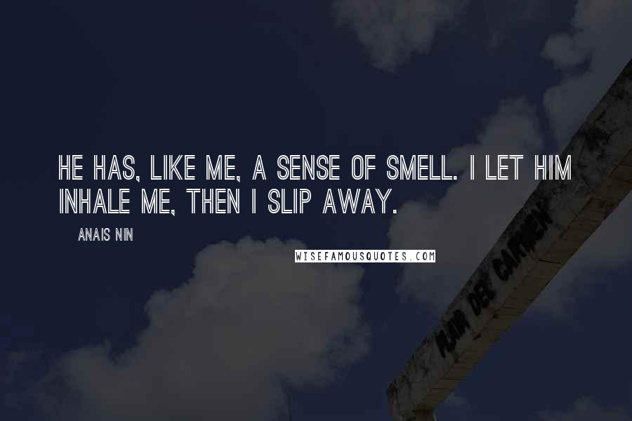 Anais Nin Quotes: He has, like me, a sense of smell. I let him inhale me, then I slip away.