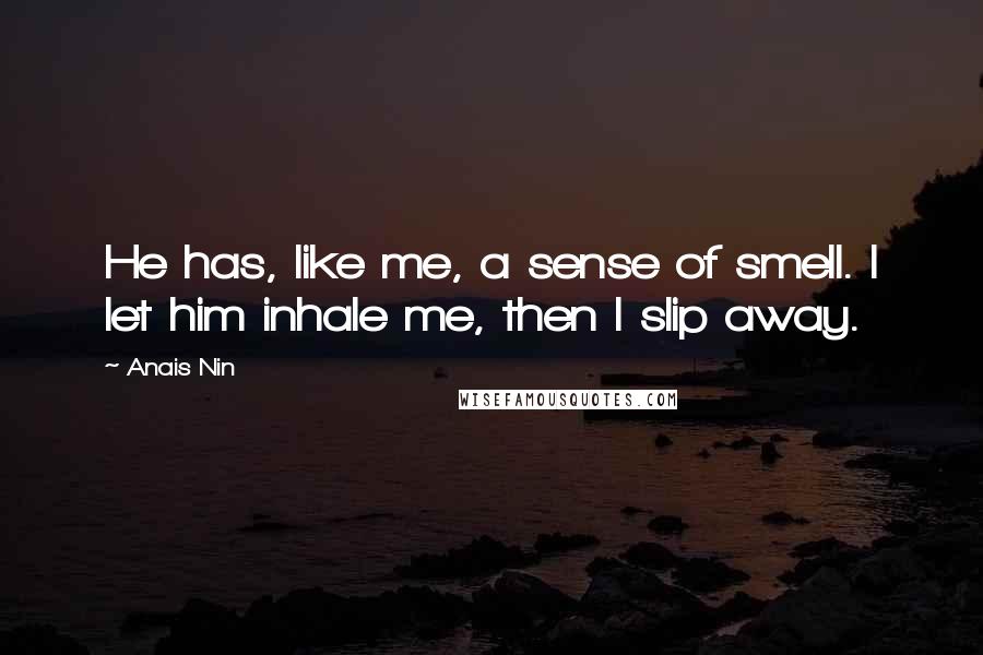 Anais Nin Quotes: He has, like me, a sense of smell. I let him inhale me, then I slip away.