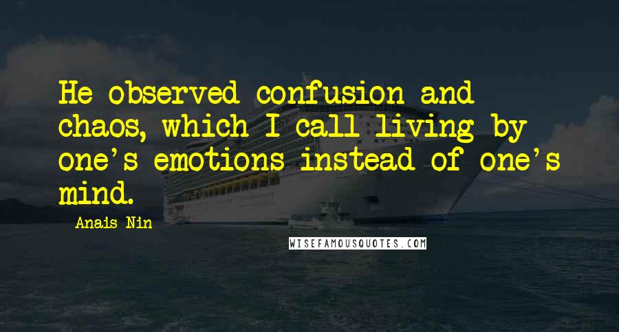 Anais Nin Quotes: He observed confusion and chaos, which I call living by one's emotions instead of one's mind.