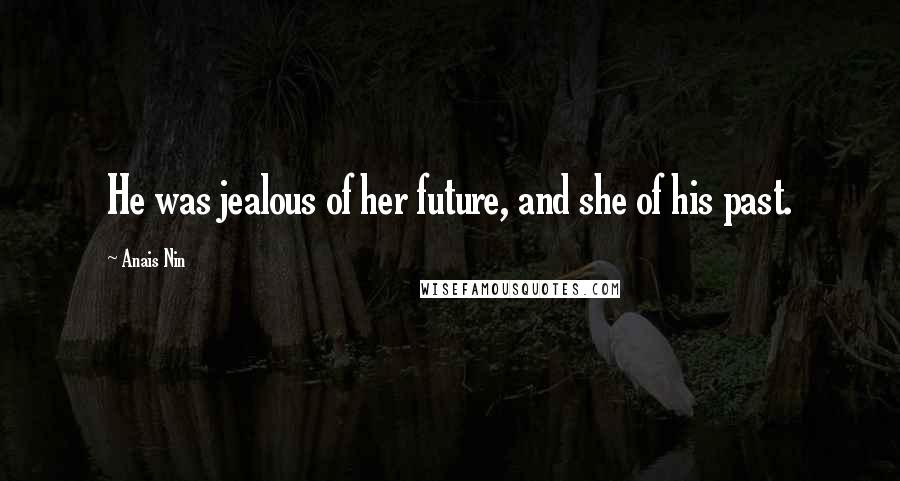 Anais Nin Quotes: He was jealous of her future, and she of his past.
