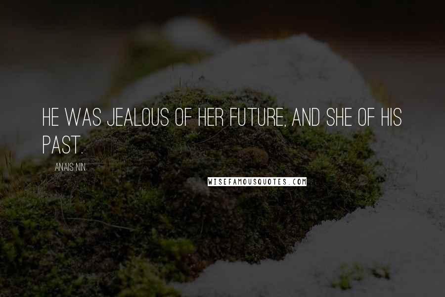 Anais Nin Quotes: He was jealous of her future, and she of his past.