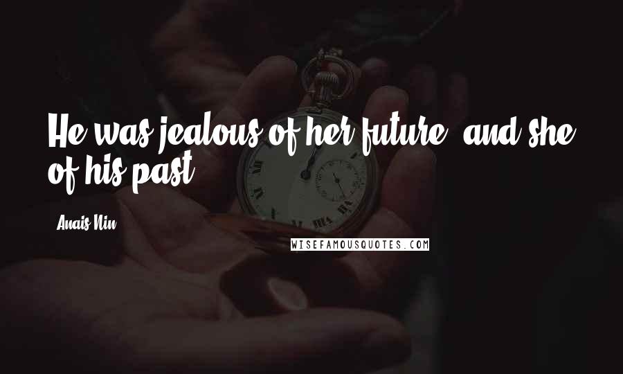 Anais Nin Quotes: He was jealous of her future, and she of his past.