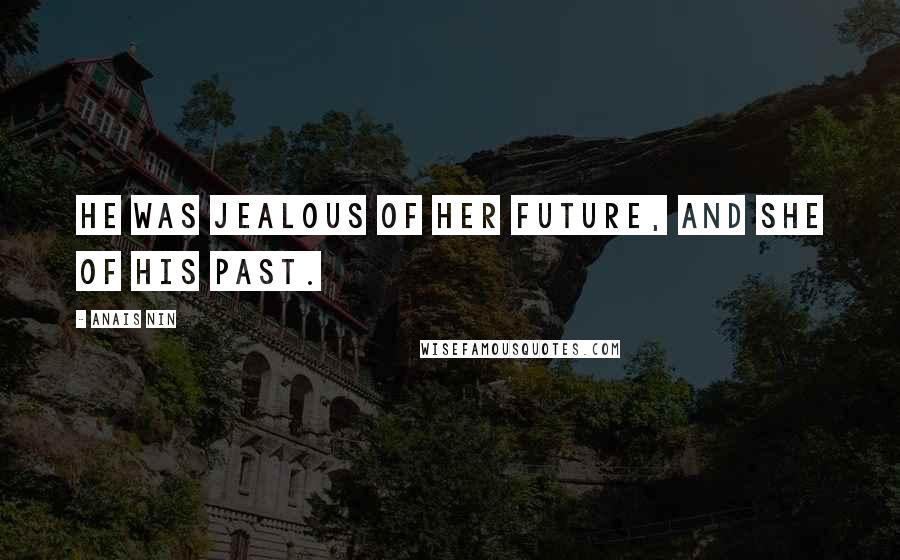 Anais Nin Quotes: He was jealous of her future, and she of his past.