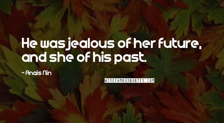 Anais Nin Quotes: He was jealous of her future, and she of his past.