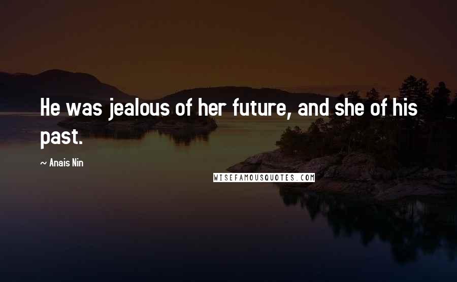 Anais Nin Quotes: He was jealous of her future, and she of his past.