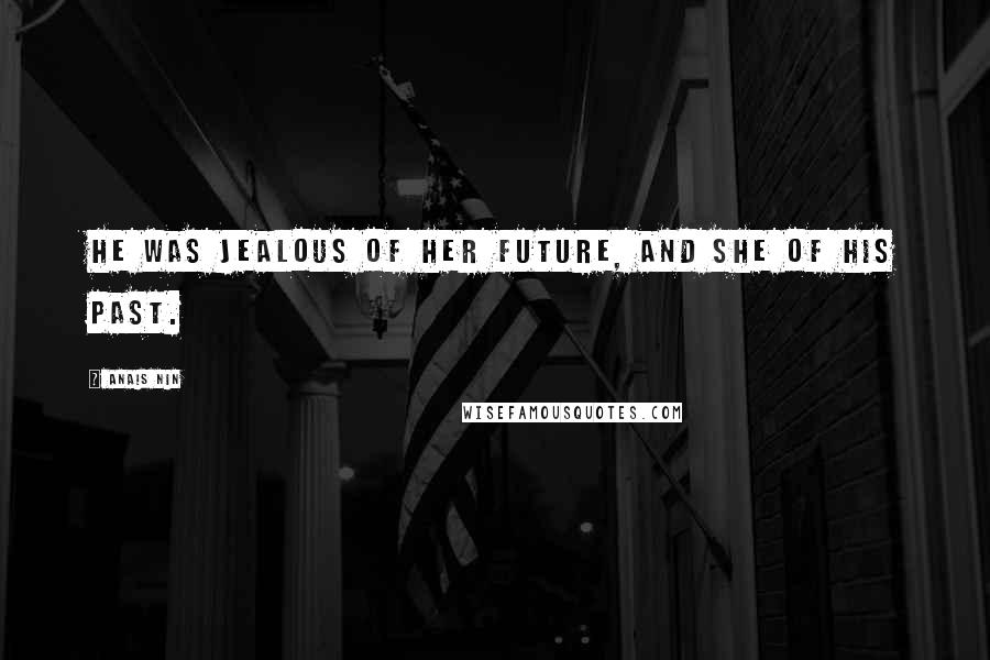 Anais Nin Quotes: He was jealous of her future, and she of his past.