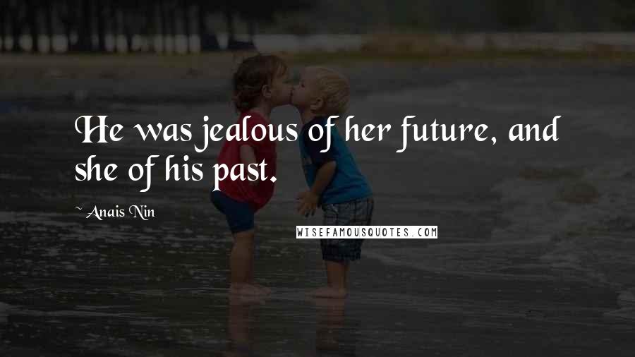 Anais Nin Quotes: He was jealous of her future, and she of his past.