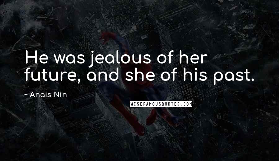 Anais Nin Quotes: He was jealous of her future, and she of his past.