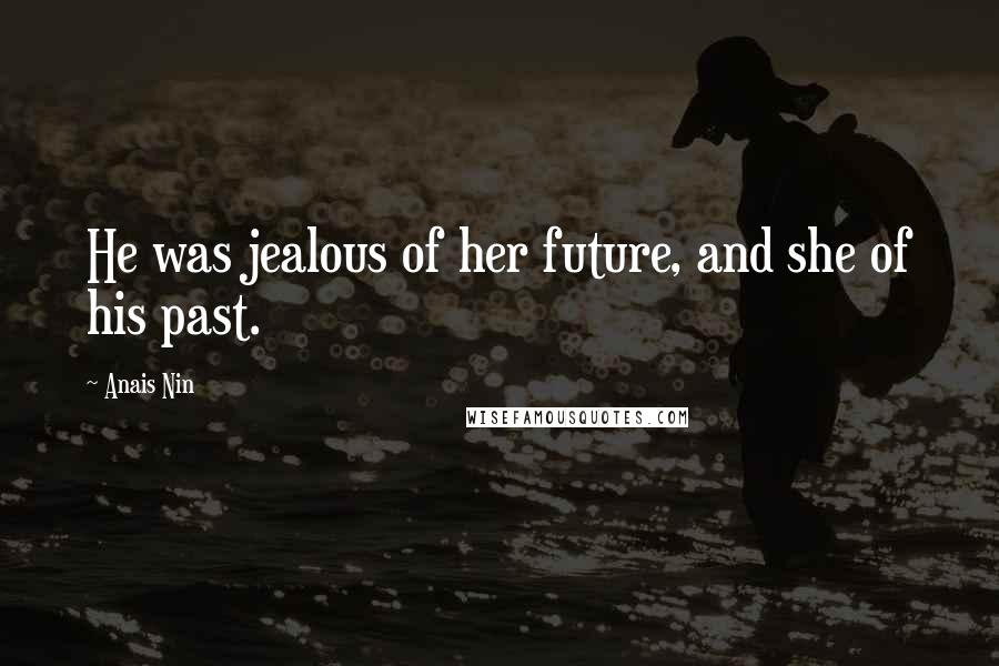 Anais Nin Quotes: He was jealous of her future, and she of his past.