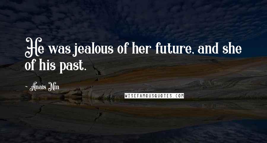 Anais Nin Quotes: He was jealous of her future, and she of his past.