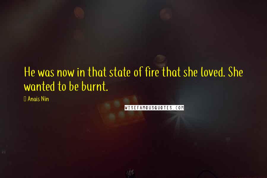 Anais Nin Quotes: He was now in that state of fire that she loved. She wanted to be burnt.