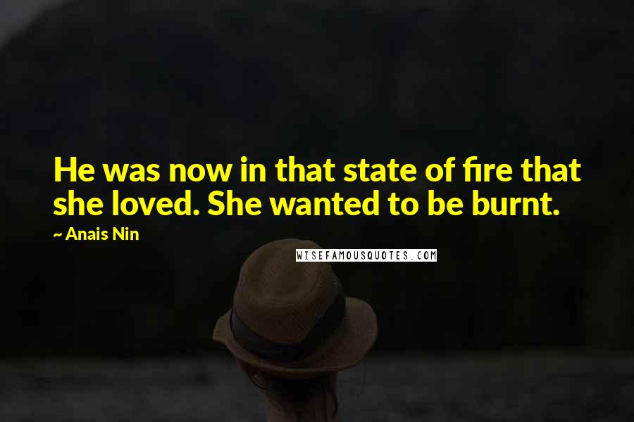 Anais Nin Quotes: He was now in that state of fire that she loved. She wanted to be burnt.