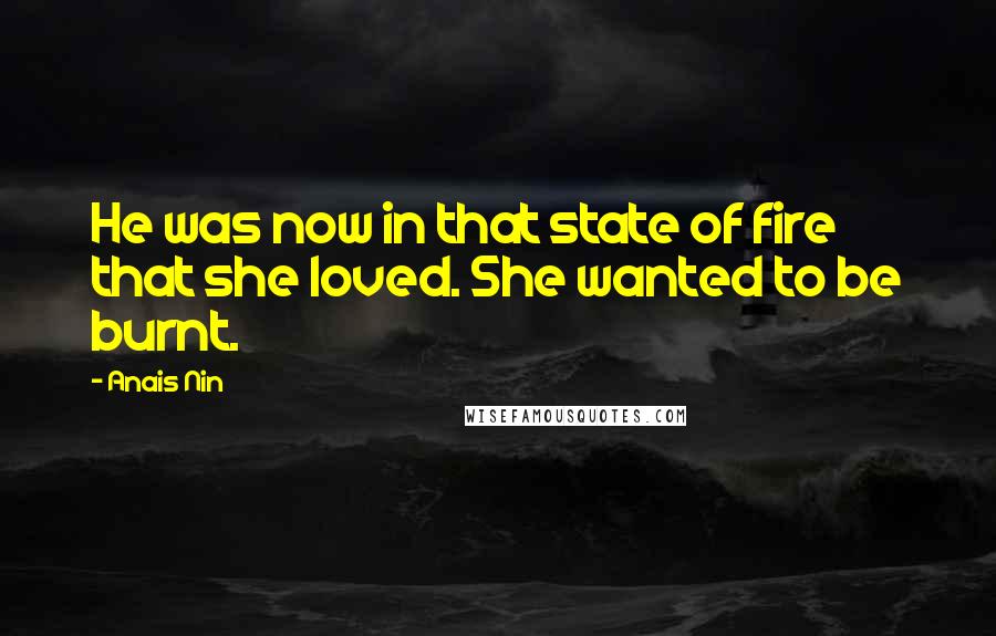 Anais Nin Quotes: He was now in that state of fire that she loved. She wanted to be burnt.